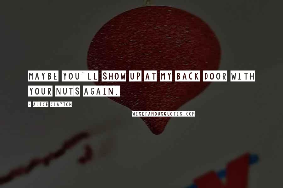 Alice Clayton Quotes: Maybe you'll show up at my back door with your nuts again.