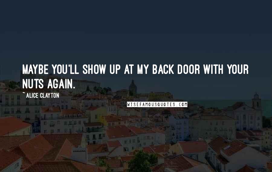 Alice Clayton Quotes: Maybe you'll show up at my back door with your nuts again.