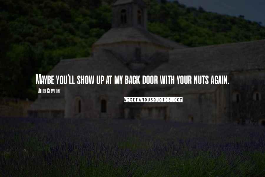 Alice Clayton Quotes: Maybe you'll show up at my back door with your nuts again.