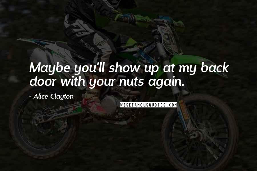 Alice Clayton Quotes: Maybe you'll show up at my back door with your nuts again.