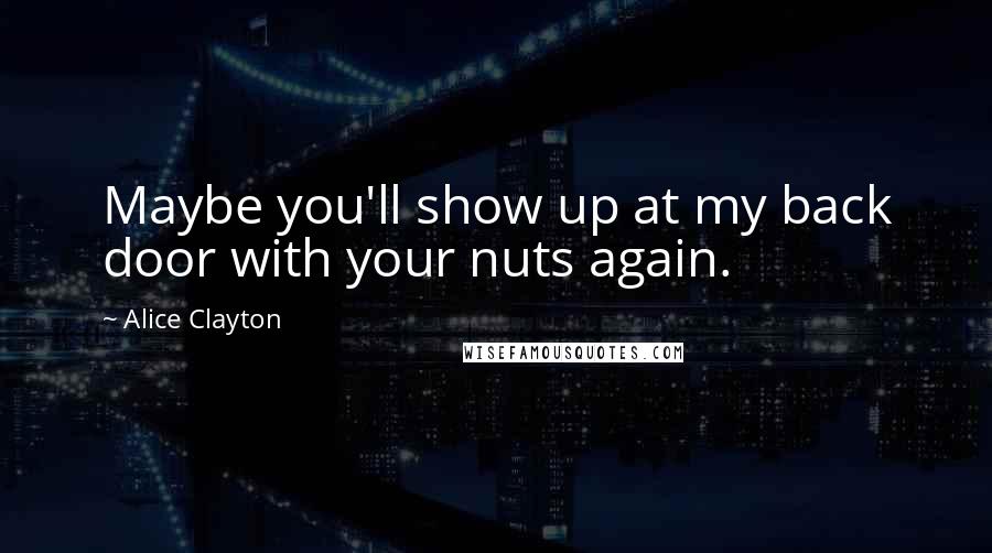 Alice Clayton Quotes: Maybe you'll show up at my back door with your nuts again.