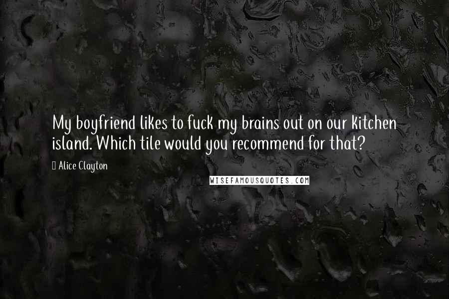 Alice Clayton Quotes: My boyfriend likes to fuck my brains out on our kitchen island. Which tile would you recommend for that?