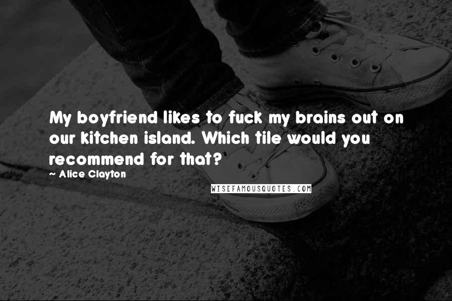 Alice Clayton Quotes: My boyfriend likes to fuck my brains out on our kitchen island. Which tile would you recommend for that?