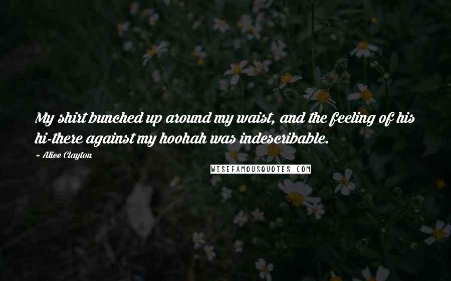 Alice Clayton Quotes: My shirt bunched up around my waist, and the feeling of his hi-there against my hoohah was indescribable.