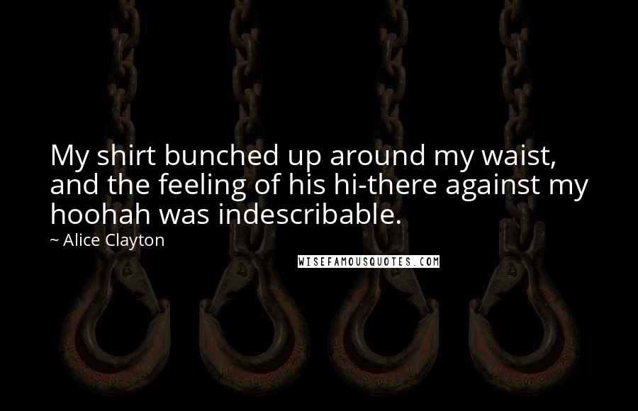 Alice Clayton Quotes: My shirt bunched up around my waist, and the feeling of his hi-there against my hoohah was indescribable.