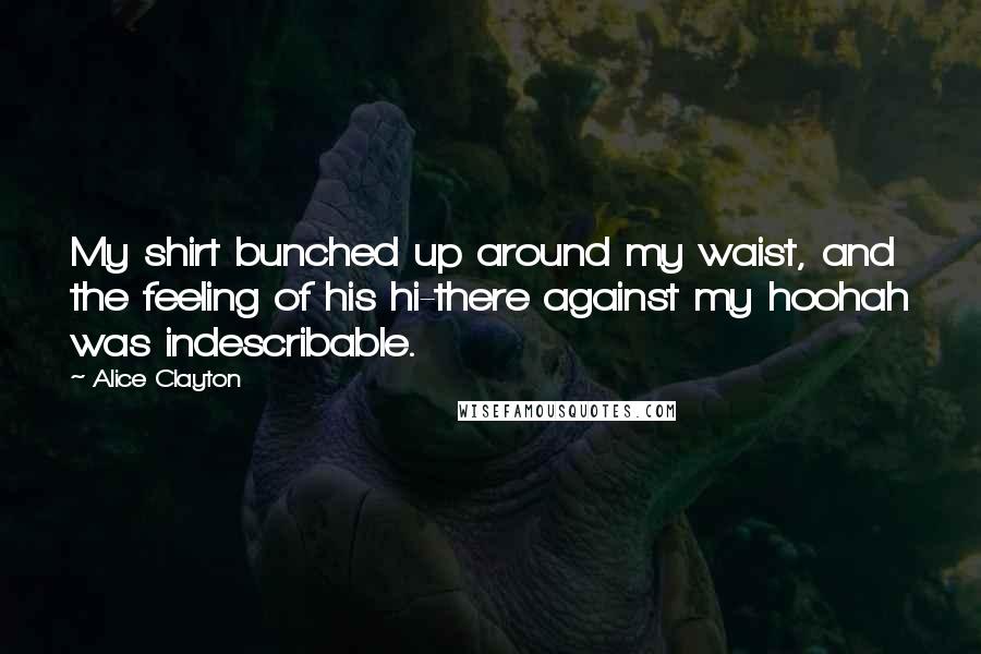 Alice Clayton Quotes: My shirt bunched up around my waist, and the feeling of his hi-there against my hoohah was indescribable.