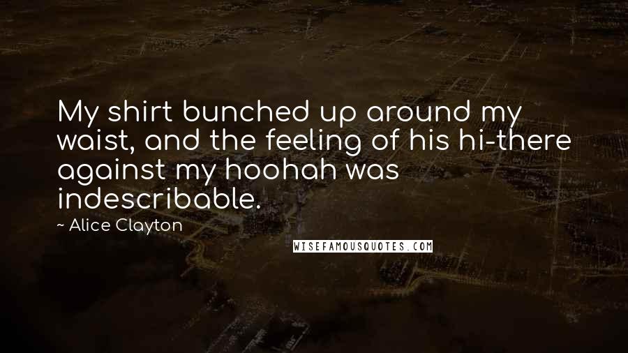 Alice Clayton Quotes: My shirt bunched up around my waist, and the feeling of his hi-there against my hoohah was indescribable.