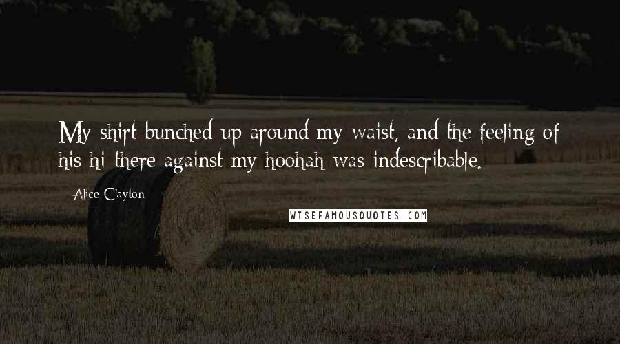 Alice Clayton Quotes: My shirt bunched up around my waist, and the feeling of his hi-there against my hoohah was indescribable.