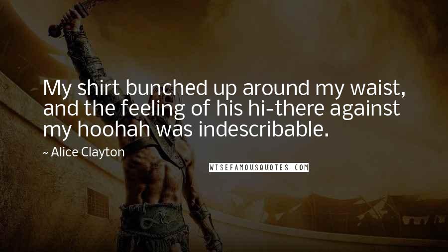 Alice Clayton Quotes: My shirt bunched up around my waist, and the feeling of his hi-there against my hoohah was indescribable.