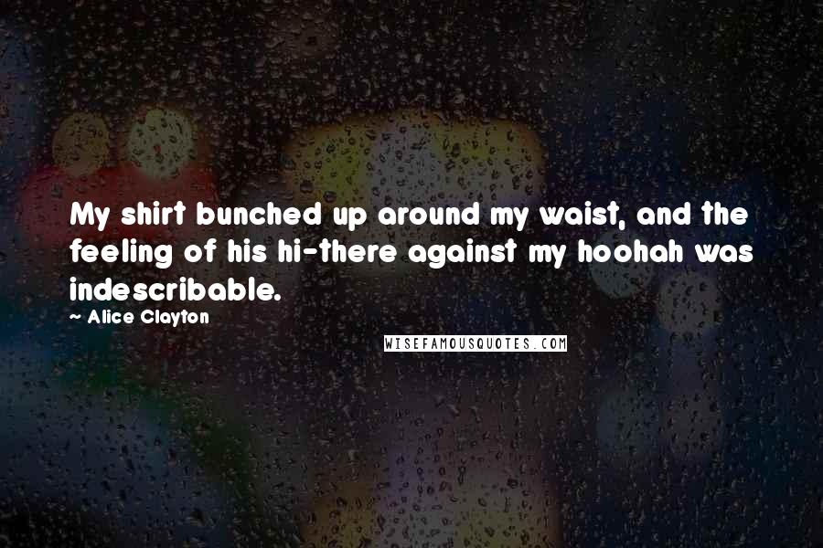 Alice Clayton Quotes: My shirt bunched up around my waist, and the feeling of his hi-there against my hoohah was indescribable.