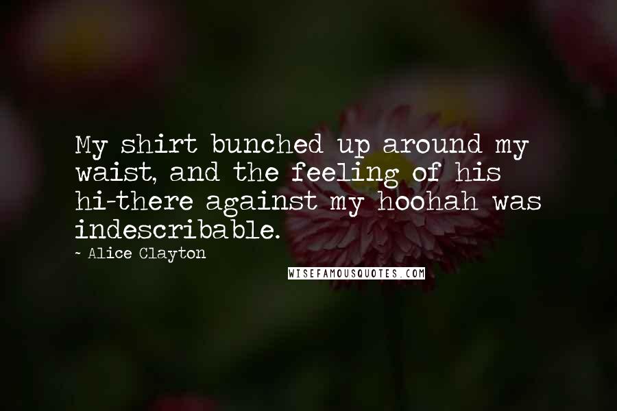 Alice Clayton Quotes: My shirt bunched up around my waist, and the feeling of his hi-there against my hoohah was indescribable.