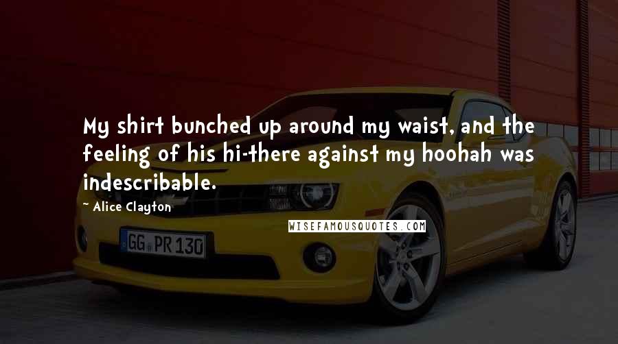 Alice Clayton Quotes: My shirt bunched up around my waist, and the feeling of his hi-there against my hoohah was indescribable.