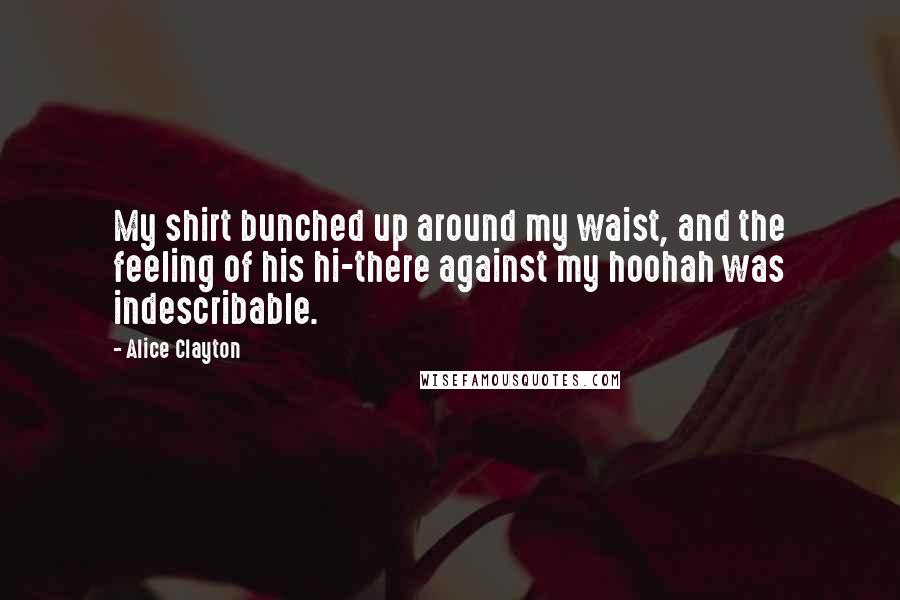 Alice Clayton Quotes: My shirt bunched up around my waist, and the feeling of his hi-there against my hoohah was indescribable.