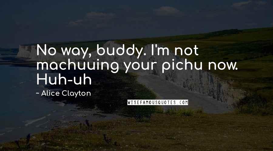 Alice Clayton Quotes: No way, buddy. I'm not machuuing your pichu now. Huh-uh