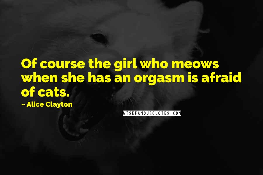 Alice Clayton Quotes: Of course the girl who meows when she has an orgasm is afraid of cats.