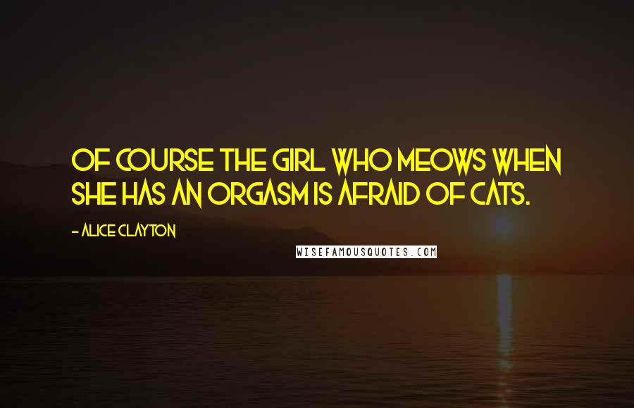 Alice Clayton Quotes: Of course the girl who meows when she has an orgasm is afraid of cats.