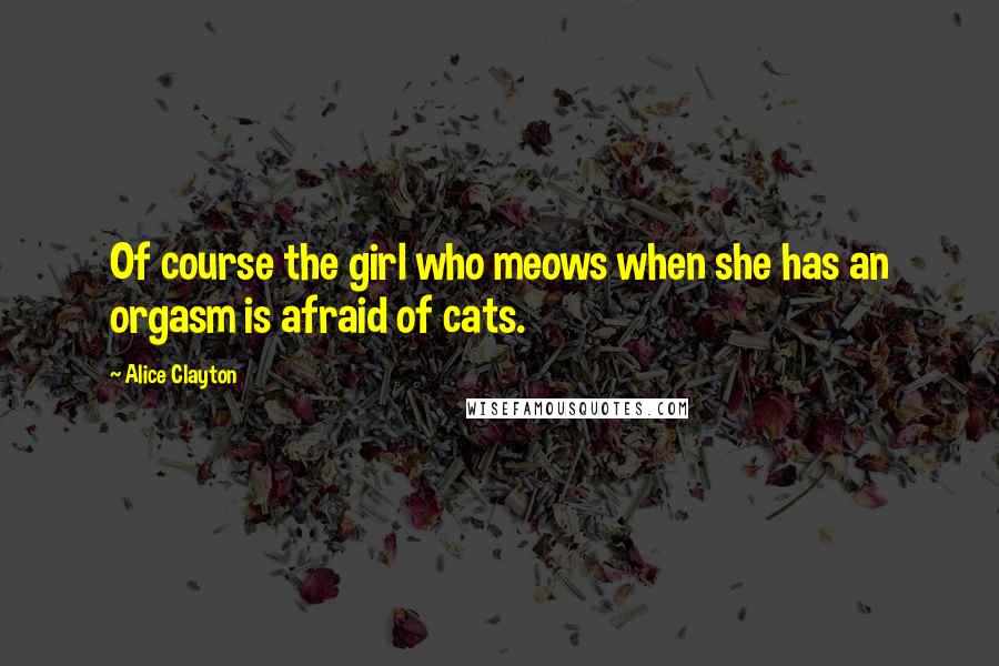 Alice Clayton Quotes: Of course the girl who meows when she has an orgasm is afraid of cats.