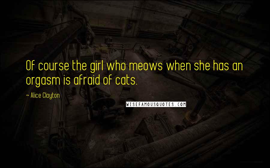 Alice Clayton Quotes: Of course the girl who meows when she has an orgasm is afraid of cats.