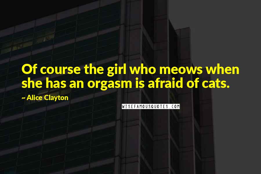 Alice Clayton Quotes: Of course the girl who meows when she has an orgasm is afraid of cats.