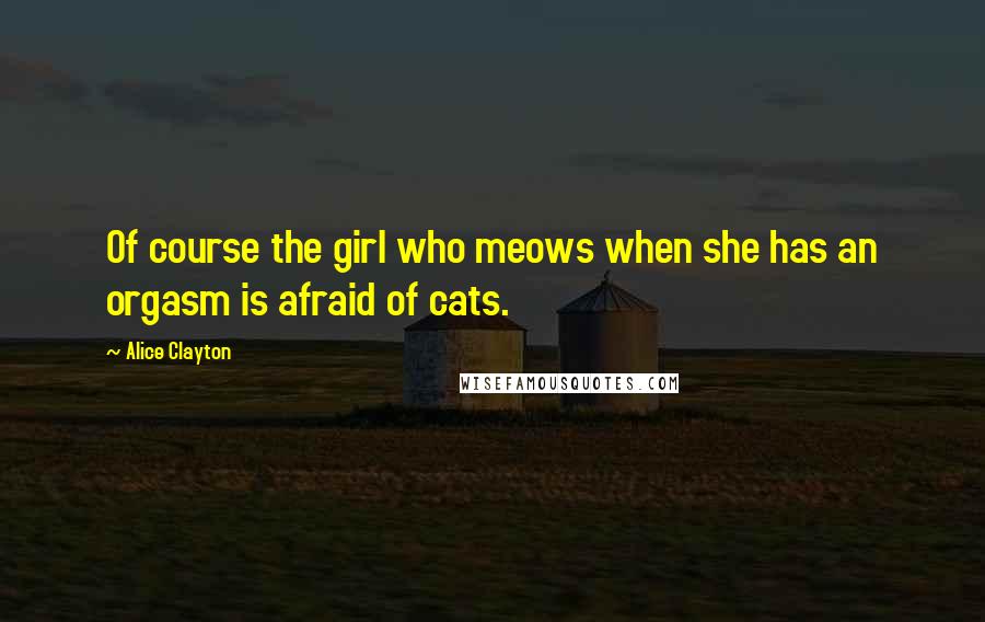 Alice Clayton Quotes: Of course the girl who meows when she has an orgasm is afraid of cats.