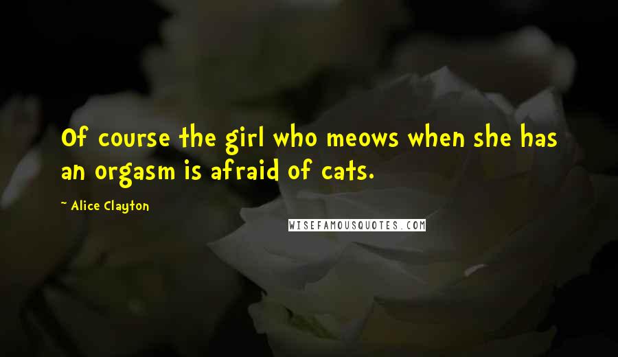 Alice Clayton Quotes: Of course the girl who meows when she has an orgasm is afraid of cats.