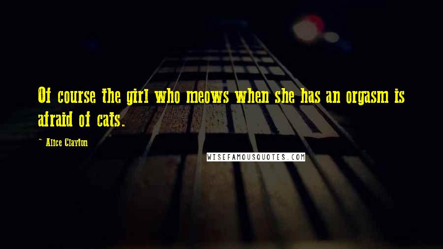 Alice Clayton Quotes: Of course the girl who meows when she has an orgasm is afraid of cats.