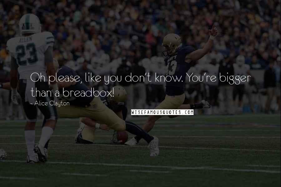 Alice Clayton Quotes: Oh please, like you don't know. You're bigger than a breadbox!