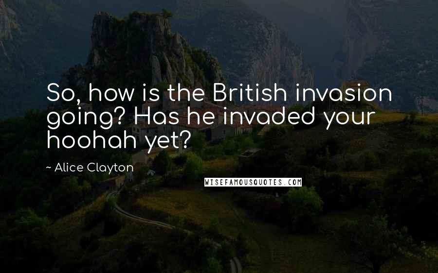 Alice Clayton Quotes: So, how is the British invasion going? Has he invaded your hoohah yet?