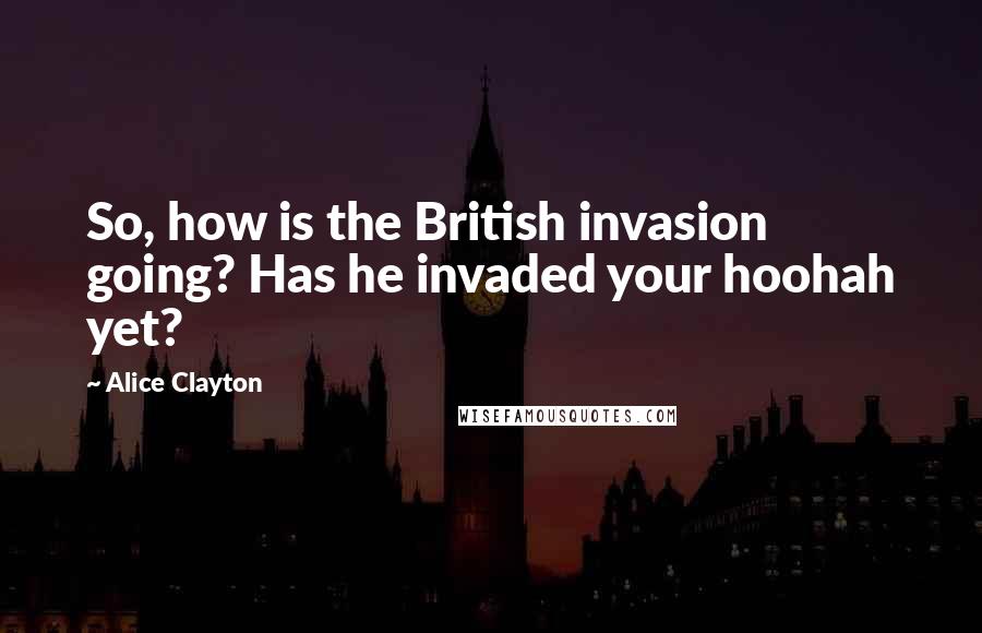 Alice Clayton Quotes: So, how is the British invasion going? Has he invaded your hoohah yet?