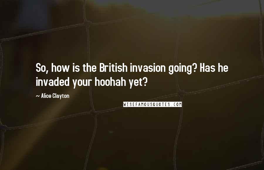 Alice Clayton Quotes: So, how is the British invasion going? Has he invaded your hoohah yet?