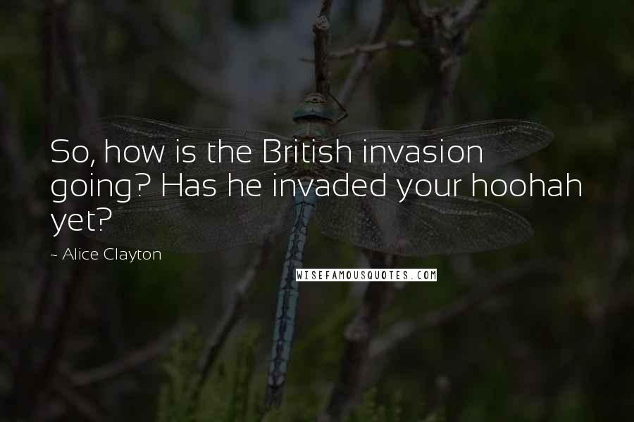 Alice Clayton Quotes: So, how is the British invasion going? Has he invaded your hoohah yet?