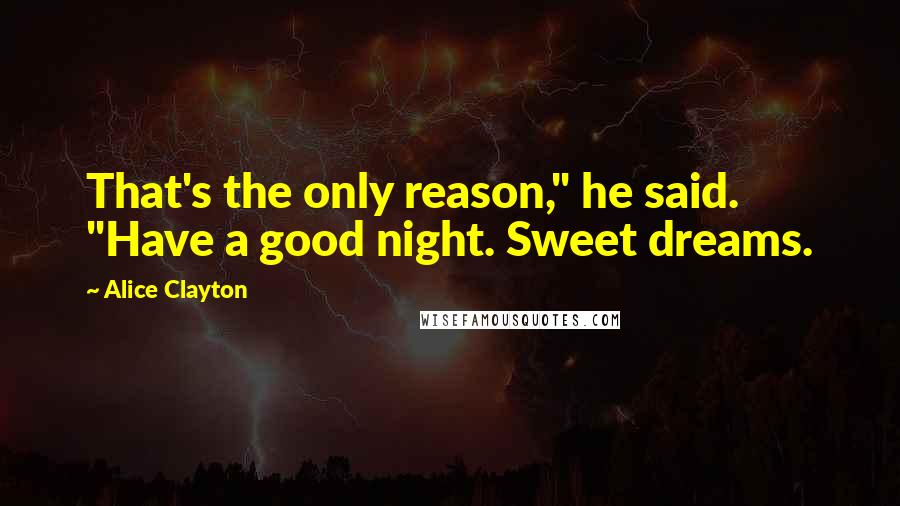 Alice Clayton Quotes: That's the only reason," he said. "Have a good night. Sweet dreams.