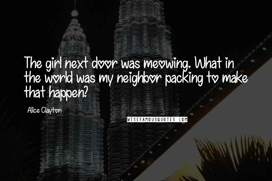 Alice Clayton Quotes: The girl next door was meowing. What in the world was my neighbor packing to make that happen?