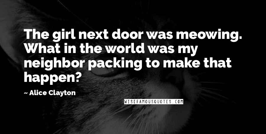 Alice Clayton Quotes: The girl next door was meowing. What in the world was my neighbor packing to make that happen?