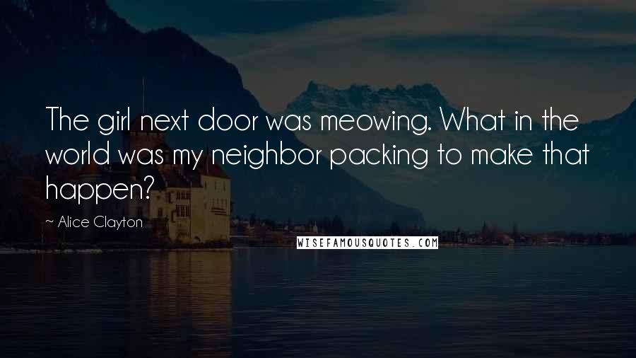 Alice Clayton Quotes: The girl next door was meowing. What in the world was my neighbor packing to make that happen?