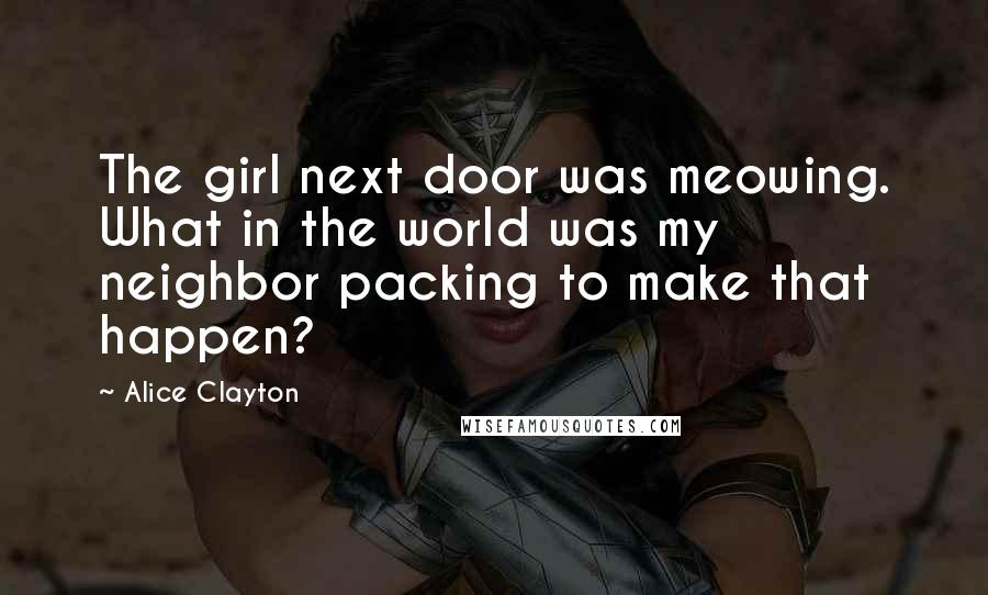 Alice Clayton Quotes: The girl next door was meowing. What in the world was my neighbor packing to make that happen?