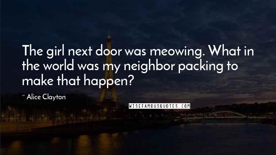 Alice Clayton Quotes: The girl next door was meowing. What in the world was my neighbor packing to make that happen?