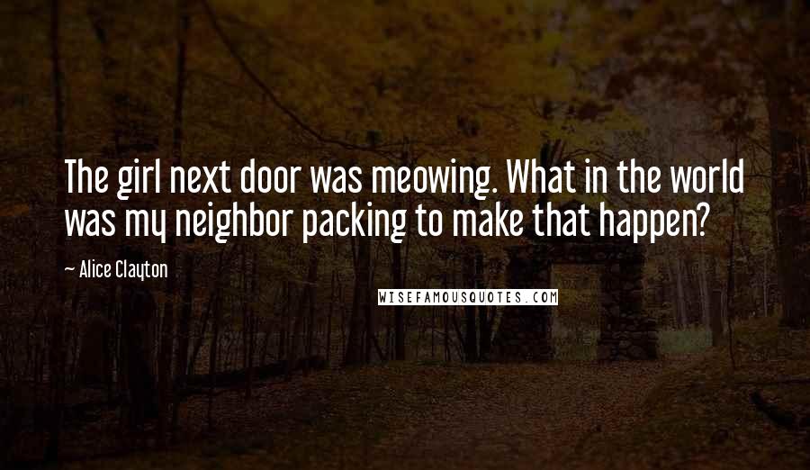 Alice Clayton Quotes: The girl next door was meowing. What in the world was my neighbor packing to make that happen?