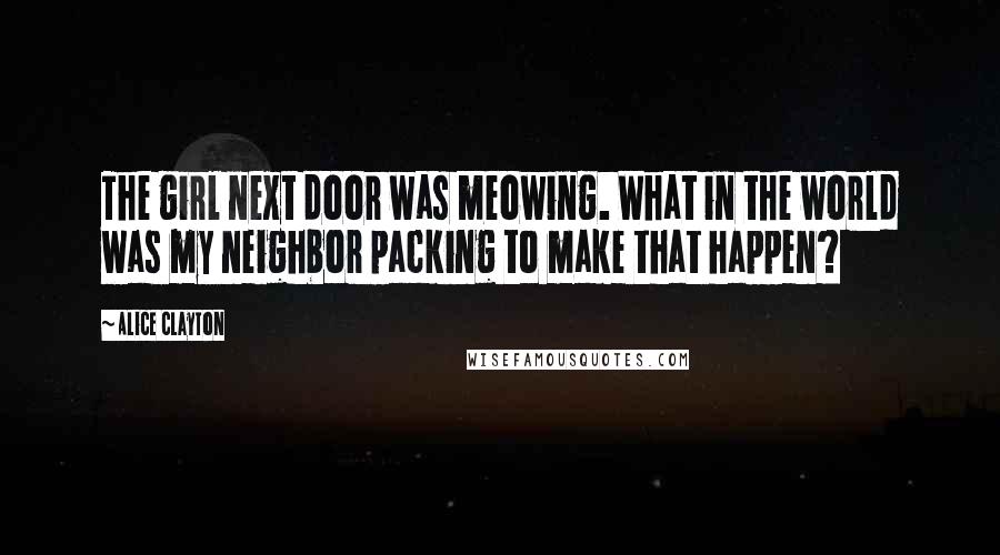 Alice Clayton Quotes: The girl next door was meowing. What in the world was my neighbor packing to make that happen?