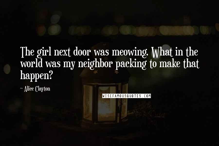 Alice Clayton Quotes: The girl next door was meowing. What in the world was my neighbor packing to make that happen?