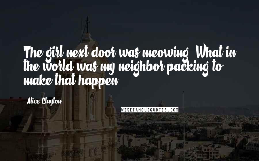 Alice Clayton Quotes: The girl next door was meowing. What in the world was my neighbor packing to make that happen?