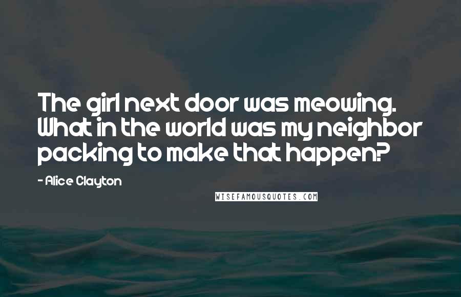 Alice Clayton Quotes: The girl next door was meowing. What in the world was my neighbor packing to make that happen?