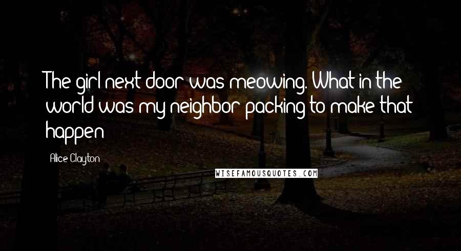 Alice Clayton Quotes: The girl next door was meowing. What in the world was my neighbor packing to make that happen?