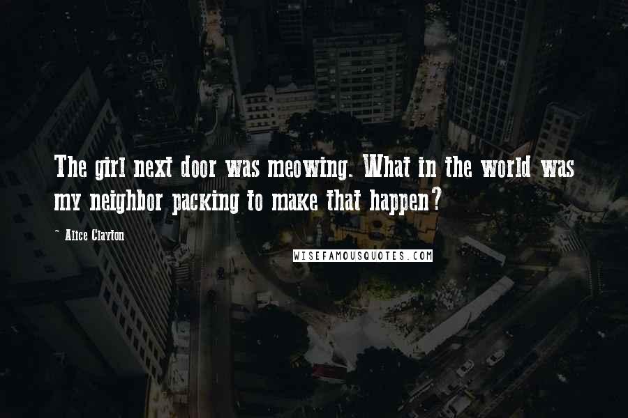 Alice Clayton Quotes: The girl next door was meowing. What in the world was my neighbor packing to make that happen?