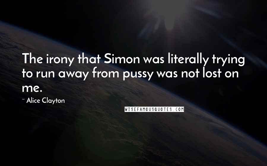 Alice Clayton Quotes: The irony that Simon was literally trying to run away from pussy was not lost on me.