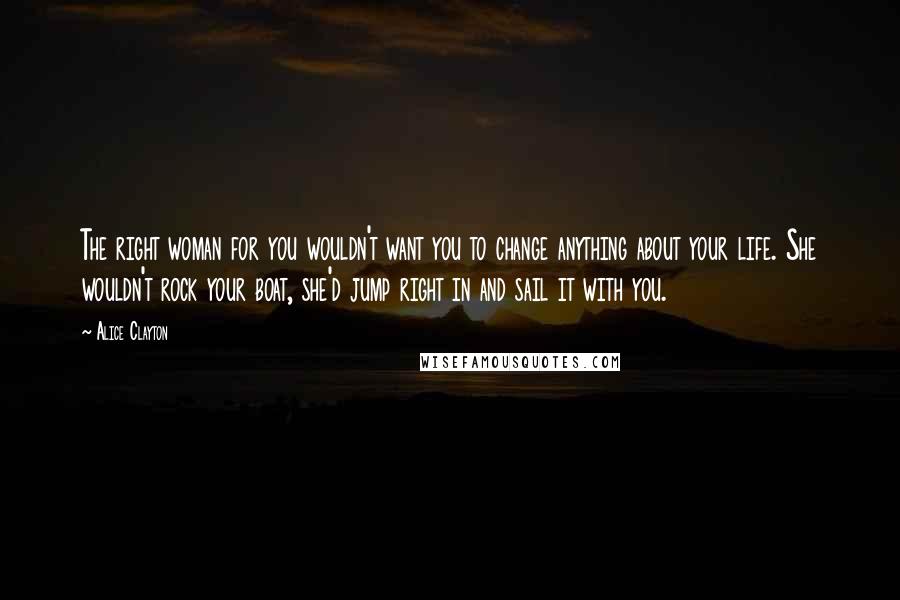 Alice Clayton Quotes: The right woman for you wouldn't want you to change anything about your life. She wouldn't rock your boat, she'd jump right in and sail it with you.