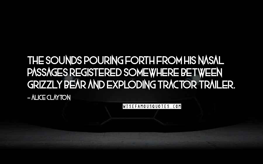 Alice Clayton Quotes: The sounds pouring forth from his nasal passages registered somewhere between grizzly bear and exploding tractor trailer.