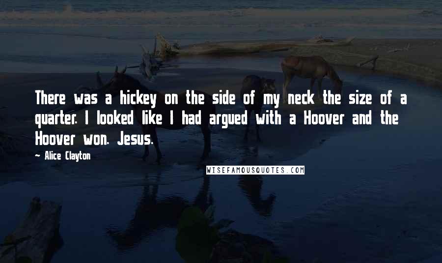 Alice Clayton Quotes: There was a hickey on the side of my neck the size of a quarter. I looked like I had argued with a Hoover and the Hoover won. Jesus.