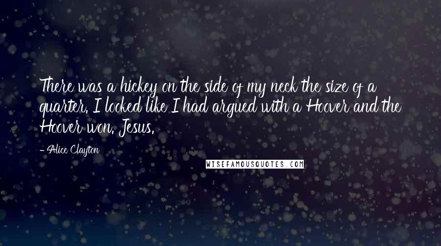 Alice Clayton Quotes: There was a hickey on the side of my neck the size of a quarter. I looked like I had argued with a Hoover and the Hoover won. Jesus.