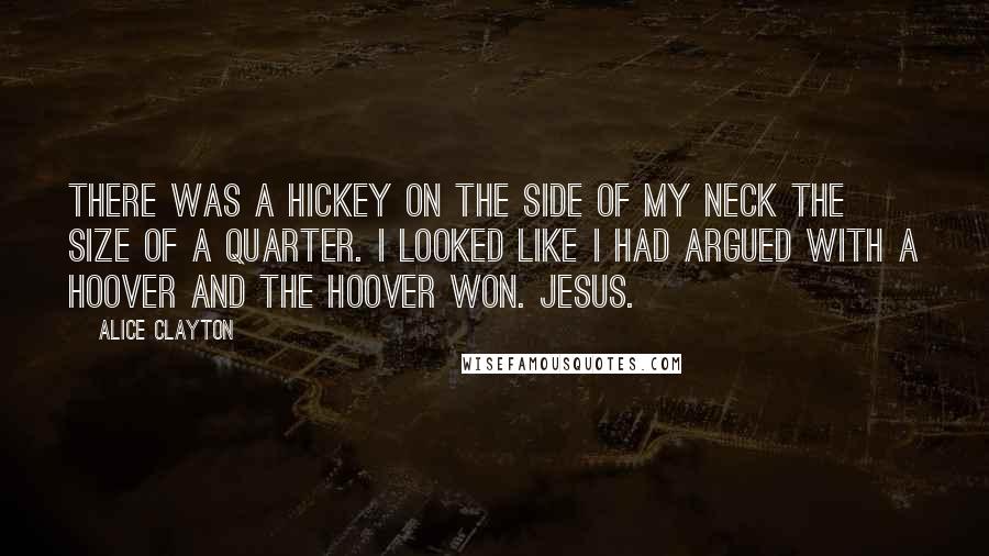 Alice Clayton Quotes: There was a hickey on the side of my neck the size of a quarter. I looked like I had argued with a Hoover and the Hoover won. Jesus.